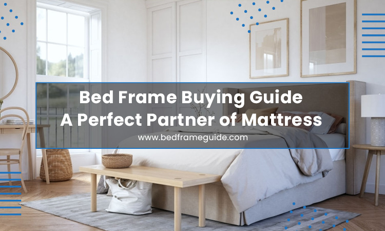 Bed Frame Buying Guide – A Perfect Partner of Mattress